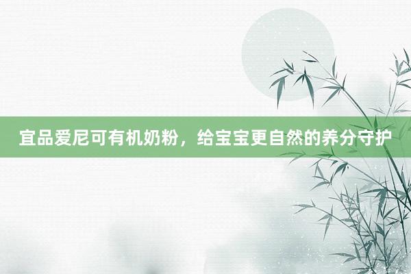 宜品爱尼可有机奶粉，给宝宝更自然的养分守护