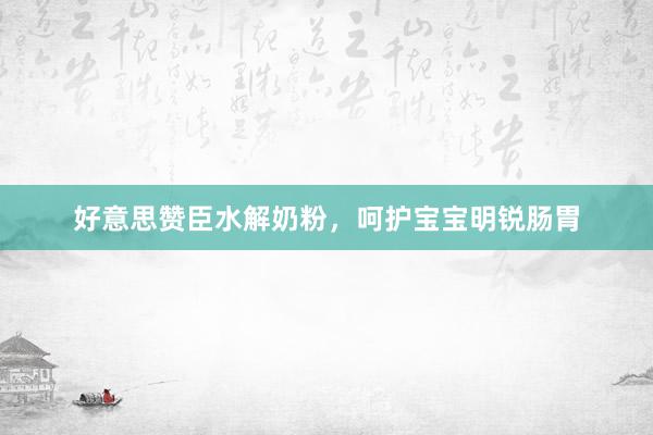 好意思赞臣水解奶粉，呵护宝宝明锐肠胃