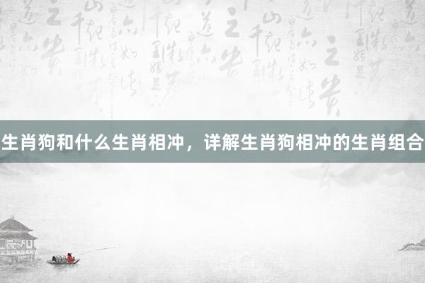 生肖狗和什么生肖相冲，详解生肖狗相冲的生肖组合