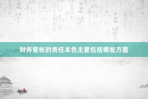 财务管帐的责任本色主要包括哪些方面
