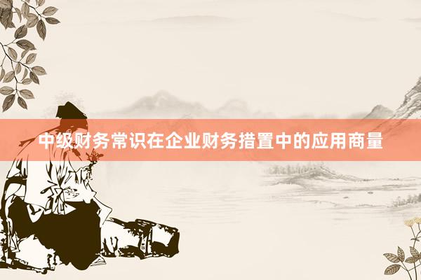 中级财务常识在企业财务措置中的应用商量