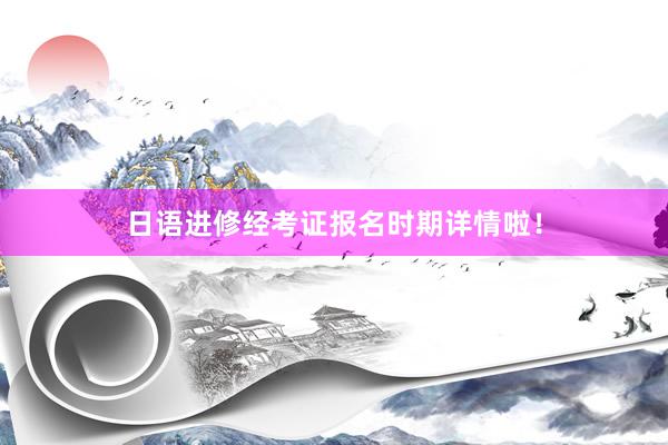 日语进修经考证报名时期详情啦！