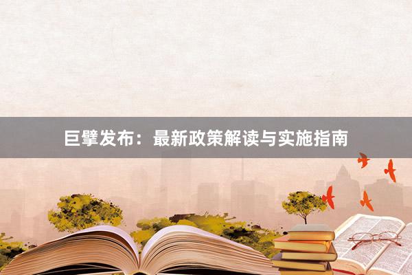 巨擘发布：最新政策解读与实施指南