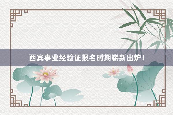 西宾事业经验证报名时期崭新出炉！