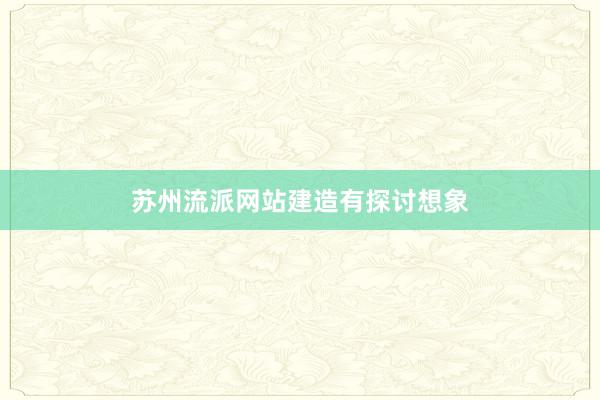 苏州流派网站建造有探讨想象