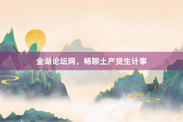 金湖论坛网，畅聊土产货生计事