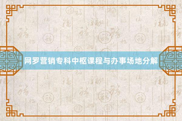 网罗营销专科中枢课程与办事场地分解