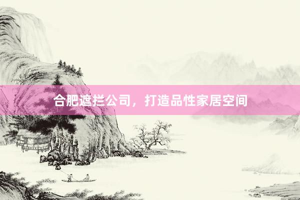 合肥遮拦公司，打造品性家居空间