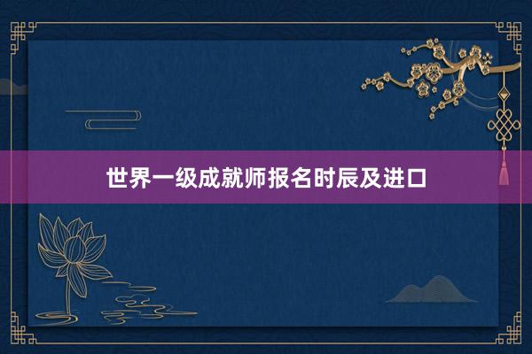 世界一级成就师报名时辰及进口