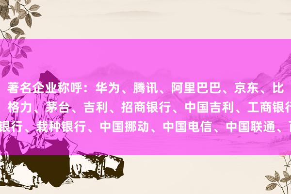著名企业称呼：华为、腾讯、阿里巴巴、京东、比亚迪、海尔、好意思的、格力、茅台、吉利、招商银行、中国吉利、工商银行、栽种银行、中国挪动、中国电信、中国联通、百度、网易、好意思团。