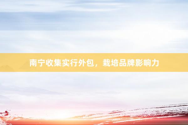 南宁收集实行外包，栽培品牌影响力