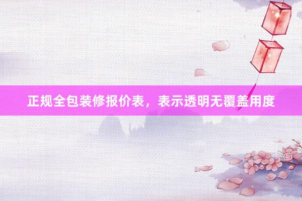 正规全包装修报价表，表示透明无覆盖用度