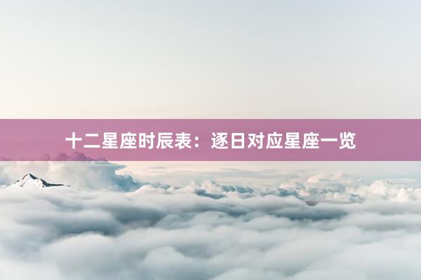 十二星座时辰表：逐日对应星座一览