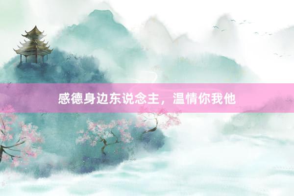 感德身边东说念主，温情你我他