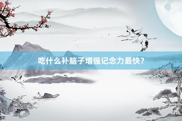 吃什么补脑子增强记念力最快？